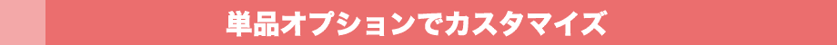 単品オプションでカスタマイズ