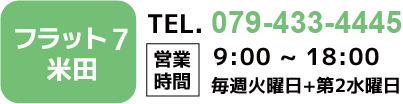 フラット7米田 TEL.079-433-4445【営業時間】9：00〜18：00 木曜定休